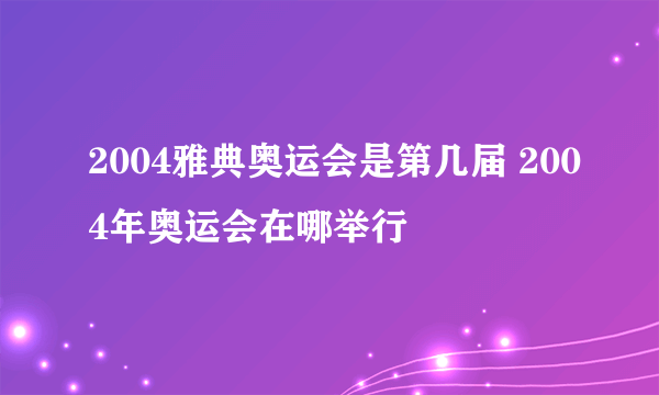 2004雅典奥运会是第几届 2004年奥运会在哪举行