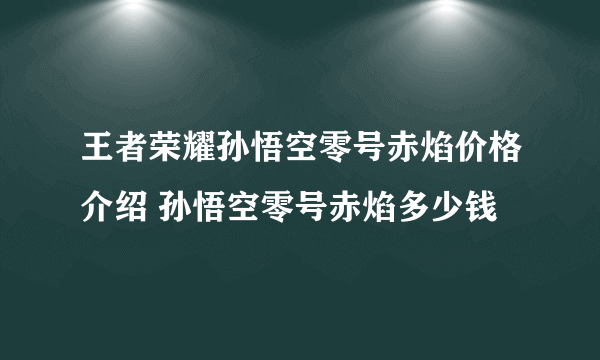 王者荣耀孙悟空零号赤焰价格介绍 孙悟空零号赤焰多少钱