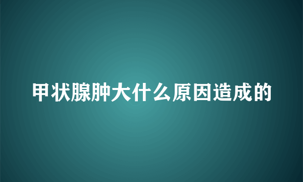 甲状腺肿大什么原因造成的