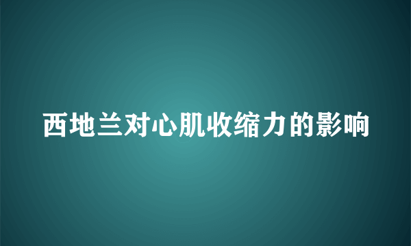 西地兰对心肌收缩力的影响