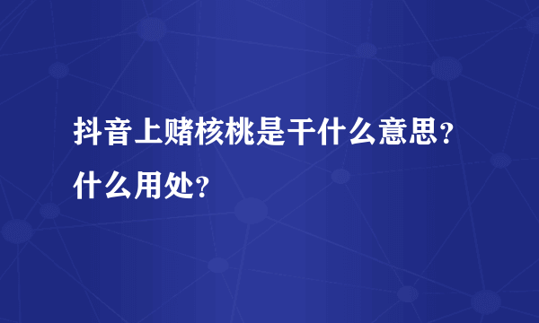 抖音上赌核桃是干什么意思？什么用处？