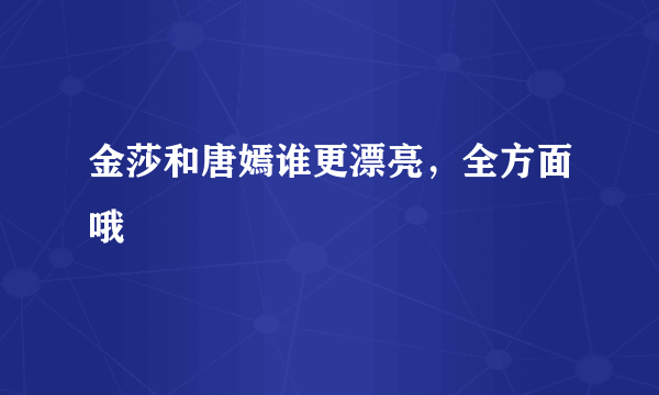 金莎和唐嫣谁更漂亮，全方面哦