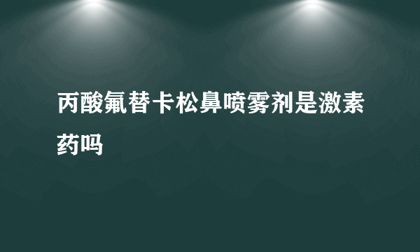 丙酸氟替卡松鼻喷雾剂是激素药吗