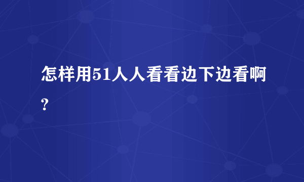 怎样用51人人看看边下边看啊?