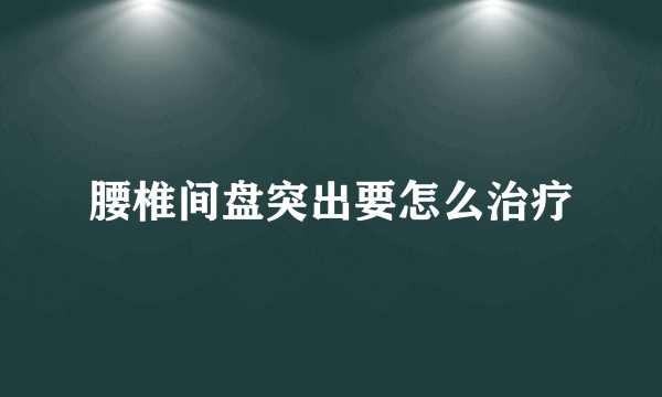 腰椎间盘突出要怎么治疗