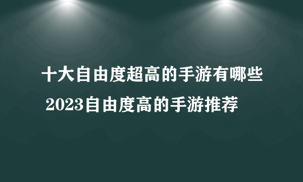 十大自由度超高的手游有哪些 2023自由度高的手游推荐