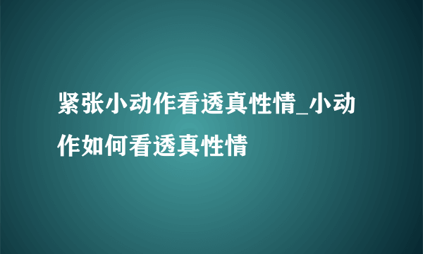 紧张小动作看透真性情_小动作如何看透真性情