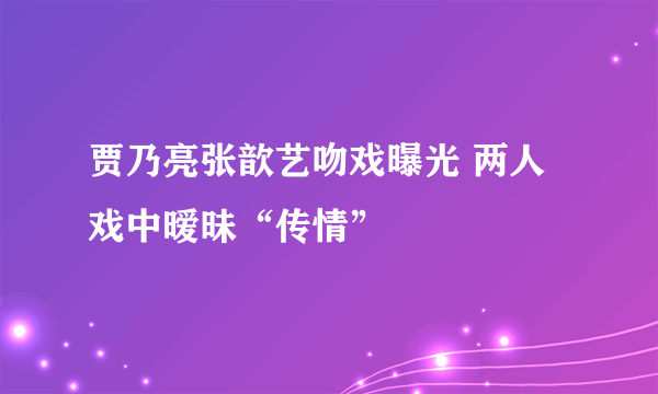 贾乃亮张歆艺吻戏曝光 两人戏中暧昧“传情”