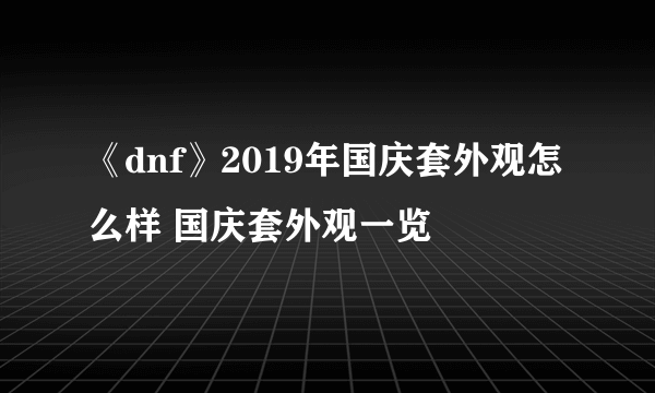 《dnf》2019年国庆套外观怎么样 国庆套外观一览