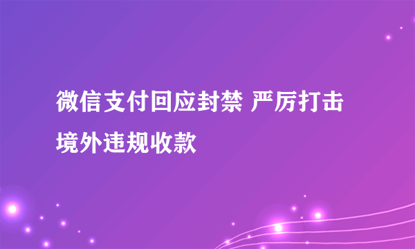 微信支付回应封禁 严厉打击境外违规收款