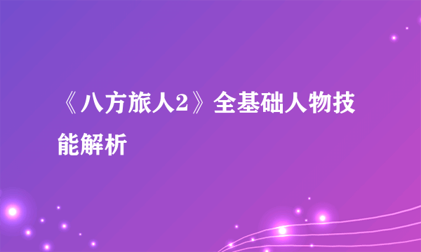 《八方旅人2》全基础人物技能解析