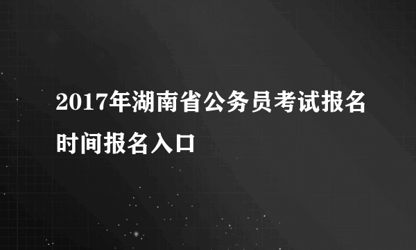 2017年湖南省公务员考试报名时间报名入口