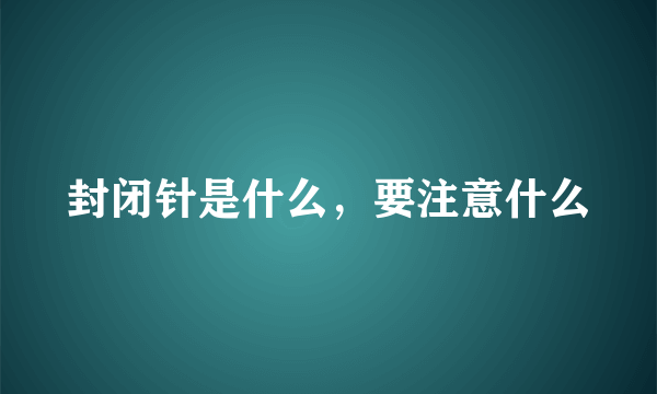 封闭针是什么，要注意什么