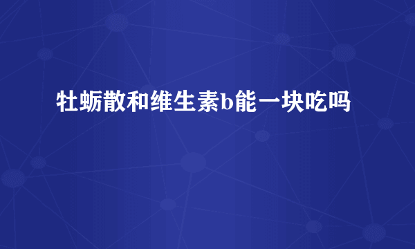 牡蛎散和维生素b能一块吃吗