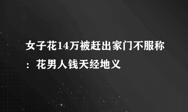 女子花14万被赶出家门不服称：花男人钱天经地义