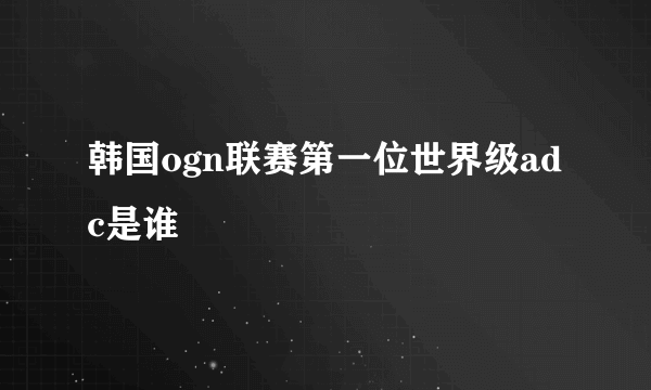 韩国ogn联赛第一位世界级adc是谁