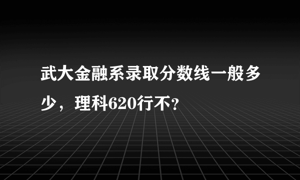 武大金融系录取分数线一般多少，理科620行不？