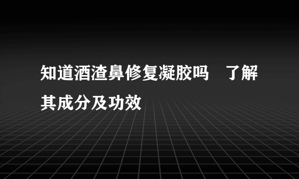 知道酒渣鼻修复凝胶吗   了解其成分及功效