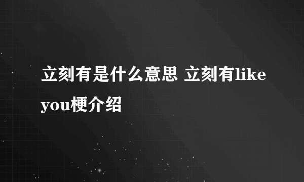 立刻有是什么意思 立刻有likeyou梗介绍