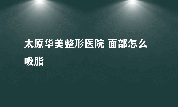 太原华美整形医院 面部怎么吸脂