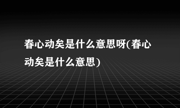 春心动矣是什么意思呀(春心动矣是什么意思)