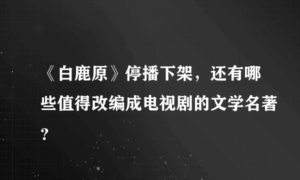 《白鹿原》停播下架，还有哪些值得改编成电视剧的文学名著？