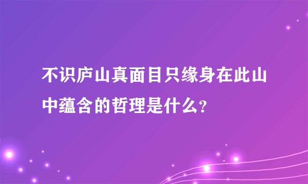 不识庐山真面目只缘身在此山中蕴含的哲理是什么？