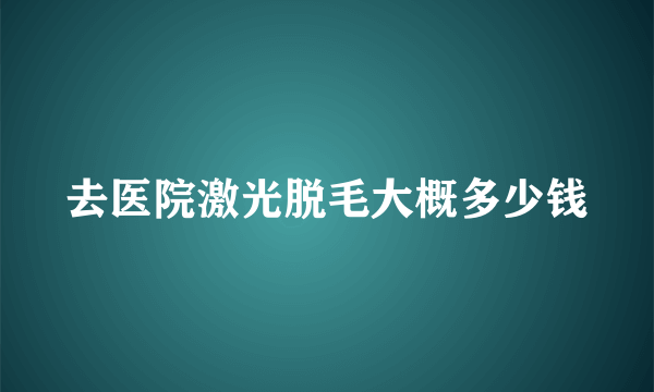 去医院激光脱毛大概多少钱