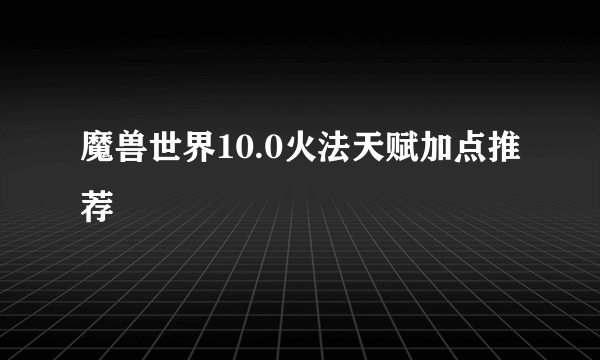 魔兽世界10.0火法天赋加点推荐