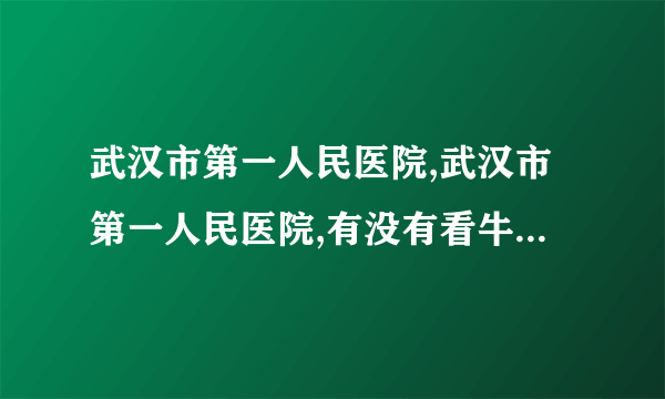 武汉市第一人民医院,武汉市第一人民医院,有没有看牛皮癣的专科