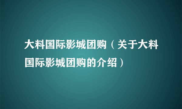 大料国际影城团购（关于大料国际影城团购的介绍）