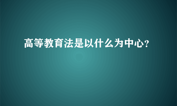 高等教育法是以什么为中心？