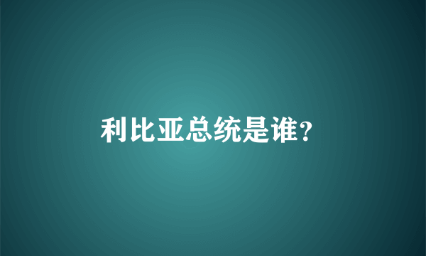 利比亚总统是谁？