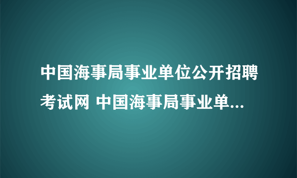 中国海事局事业单位公开招聘考试网 中国海事局事业单位公开招聘考试网2023