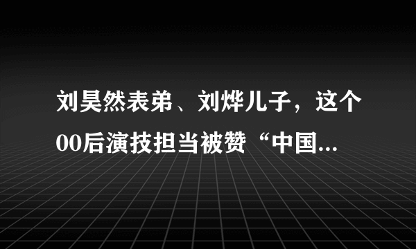 刘昊然表弟、刘烨儿子，这个00后演技担当被赞“中国式少年”