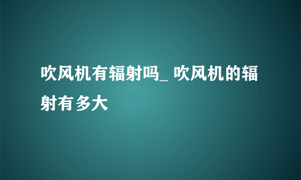 吹风机有辐射吗_ 吹风机的辐射有多大