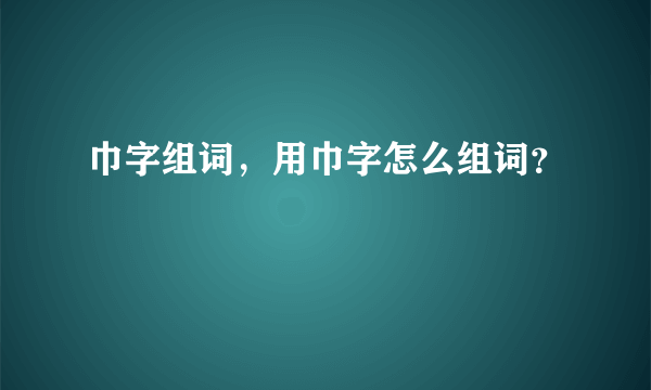 巾字组词，用巾字怎么组词？