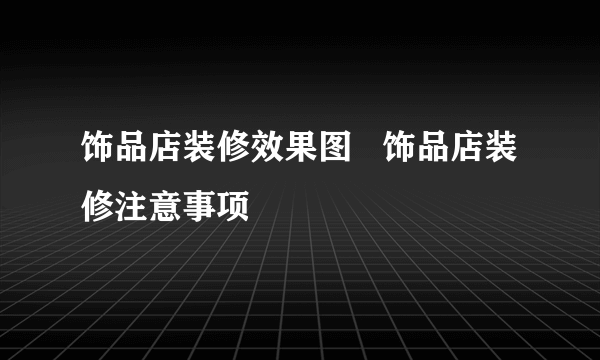 饰品店装修效果图   饰品店装修注意事项