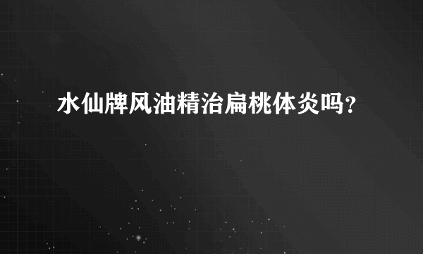 水仙牌风油精治扁桃体炎吗？