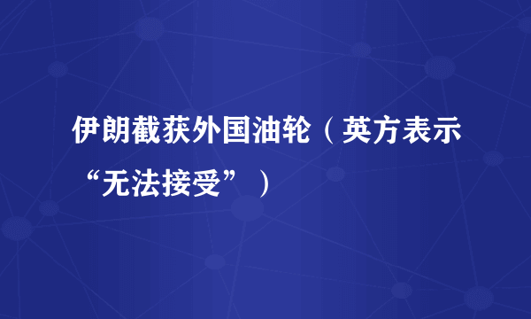 伊朗截获外国油轮（英方表示“无法接受”）