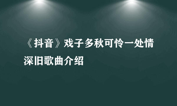 《抖音》戏子多秋可怜一处情深旧歌曲介绍