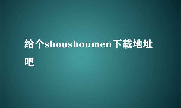 给个shoushoumen下载地址吧