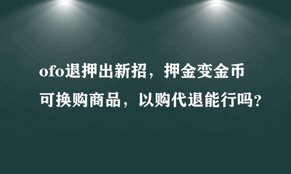 ofo退押出新招，押金变金币可换购商品，以购代退能行吗？