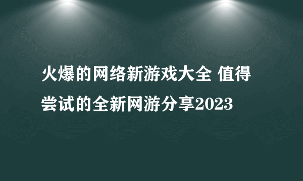 火爆的网络新游戏大全 值得尝试的全新网游分享2023