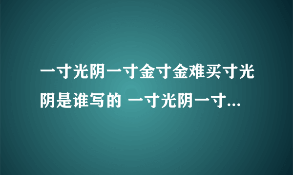 一寸光阴一寸金寸金难买寸光阴是谁写的 一寸光阴一寸金寸金难买寸光阴是哪些写的