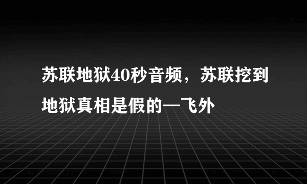 苏联地狱40秒音频，苏联挖到地狱真相是假的—飞外