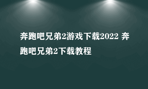 奔跑吧兄弟2游戏下载2022 奔跑吧兄弟2下载教程