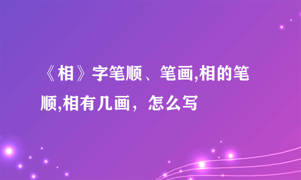 《相》字笔顺、笔画,相的笔顺,相有几画，怎么写