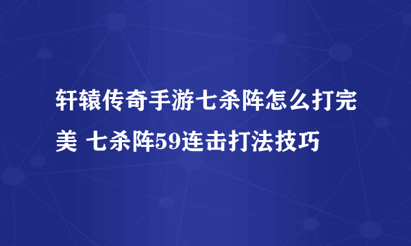 轩辕传奇手游七杀阵怎么打完美 七杀阵59连击打法技巧