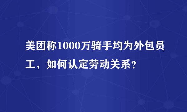 美团称1000万骑手均为外包员工，如何认定劳动关系？